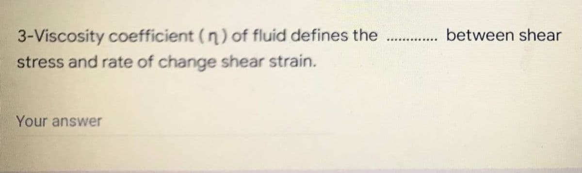 3-Viscosity coefficient (n) of fluid defines the . between shear
stress and rate of change shear strain.
Your answer
