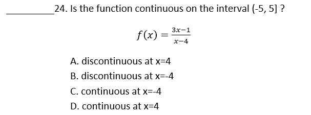24. Is the function continuous on the interval (-5, 5] ?
Зх-1
f (x)
x-4
A. discontinuous at x=4
B. discontinuous at x=-4
C. continuous at x=-4
D. continuous at x=4
