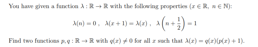 You have given a function A: R → R with the following properties (x E R, n E N):
X(n) = 0 , A(x + 1) = X(x) , A (n+
Find two functions p, q : R → R with q(x) # 0 for all x such that X(x) = q(x)(p(x)+1).

