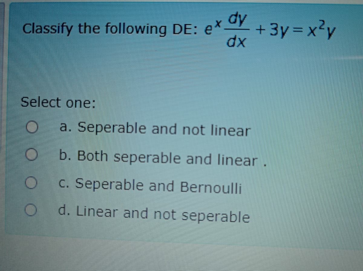 Classify the following DE: e* Oy
Classify the following DE: eXY
dx
+3y =x²y
Select one:
a. Seperable and not linear
b. Both seperable and linear.
C. Seperable and Bernoulli
d. Linear and not seperable
