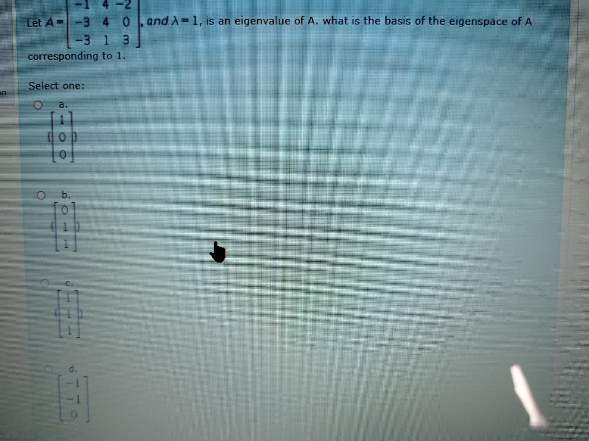 -14-2
Let A--3 4 0 and A-1, is an eigenvalue of A. what is the basis of the eigenspace of A
-3
corresponding to 1.
Select one:
a.
1.
b.
0.
C.
3.
