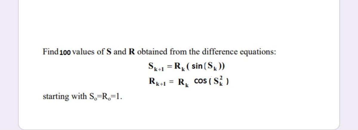 Find 100 values of S and R obtained from the difference equations:
Sk-1 = R, ( sin (S))
R+1 = Rk
cos ( S )
%3D
starting with S,=R,=1.
