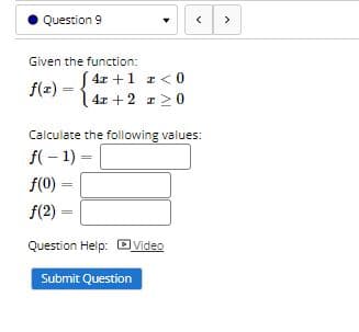 Question 9
>
Given the function:
4x +1 r< 0
| 4r + 2 z>0
f(z)
Calculate the following values:
f(- 1) =
f(0)
f(2) =
Question Help: Dvideo
Submit Question
