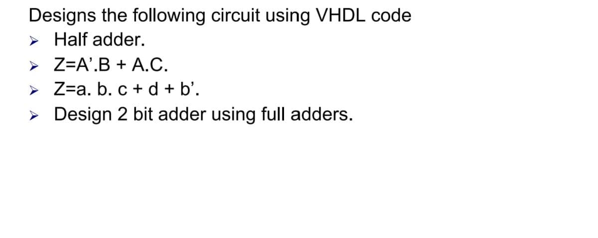 Designs the following circuit using VHDL code
> Half adder.
> Z=A'.B + A.C.
> Z=a. b. c + d + b'.
> Design 2 bit adder using full adders.
