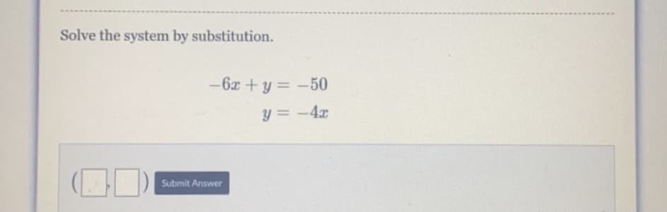 Solve the system by substitution.
-6x +y = -50
y = -4x
Submit Answer
