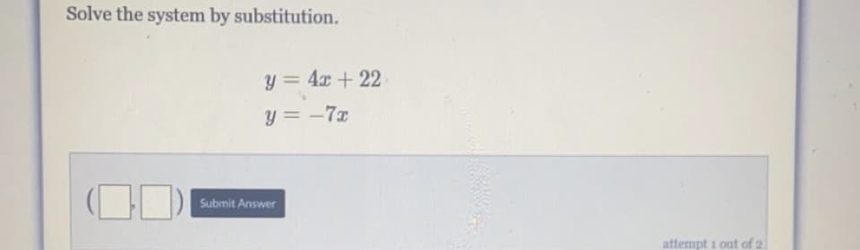 Solve the system by substitution.
y = 4x + 22
y = -7x
|3D
Submit Answer
attempt i out of 2
