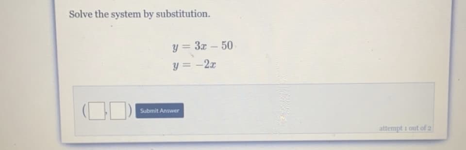 Solve the system by substitution.
y = 3x- 50
y = -2x
Submit Answer
attempt i out of 2
