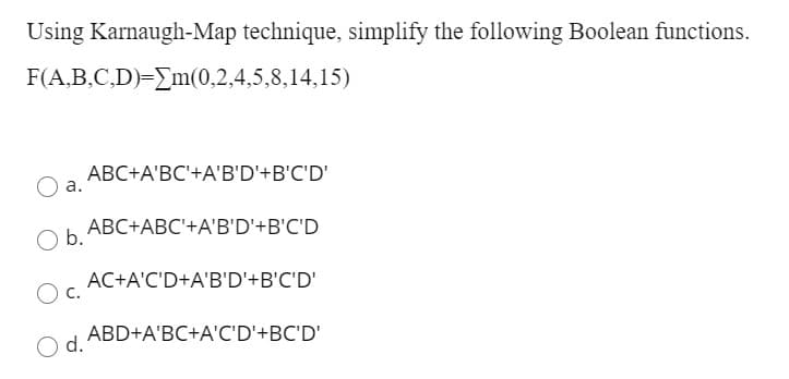Using Karnaugh-Map technique, simplify the following Boolean functions.
F(A,B,C,D)=Em(0,2,4,5,8,14,15)
ABC+A'BC'+A'B'D'+B'C'D'
а.
ABC+ABC'+A'B'D'+B'C'D
Ob.
AC+A'C'D+A'B'D'+B'C'D'
Oc.
ABD+A'BC+A'C'D'+BC'D'
d.
