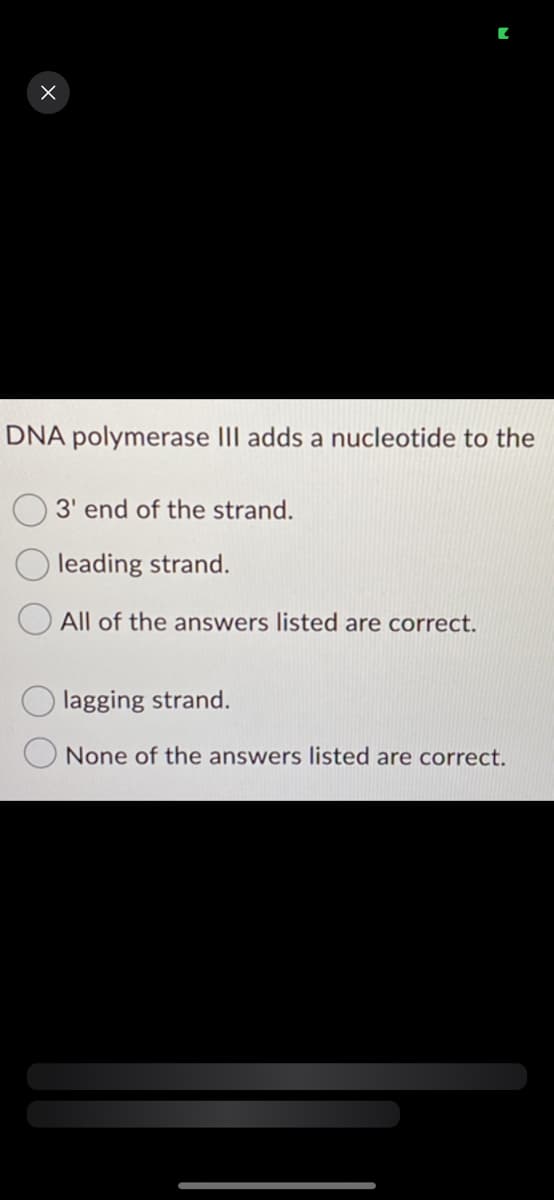 X
DNA polymerase III adds a nucleotide to the
3' end of the strand.
leading strand.
All of the answers listed are correct.
lagging strand.
None of the answers listed are correct.