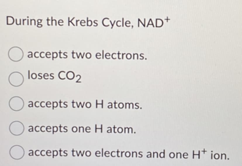 During the Krebs Cycle, NAD+
O accepts two electrons.
loses CO2
O accepts two H atoms.
accepts one H atom.
accepts two electrons and one H+ ion.