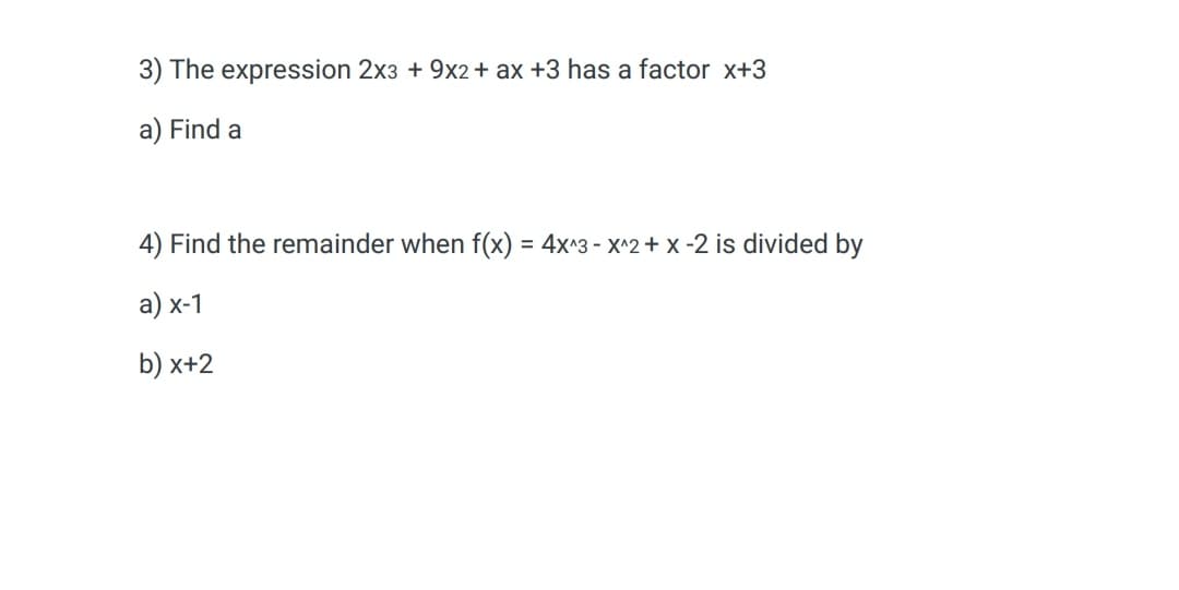 3) The expression 2x3 + 9x2 + ax +3 has a factor x+3
a) Find a
4) Find the remainder when f(x) = 4x^3 - x^2 + x -2 is divided by
a) x-1
b) x+2