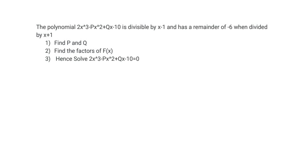 The polynomial 2x^3-Px^2+Qx-10 is divisible by x-1 and has a remainder of -6 when divided
by x+1
1) Find P and Q
2) Find the factors of F(x)
3) Hence Solve 2x^3-Px^2+Qx-10=0