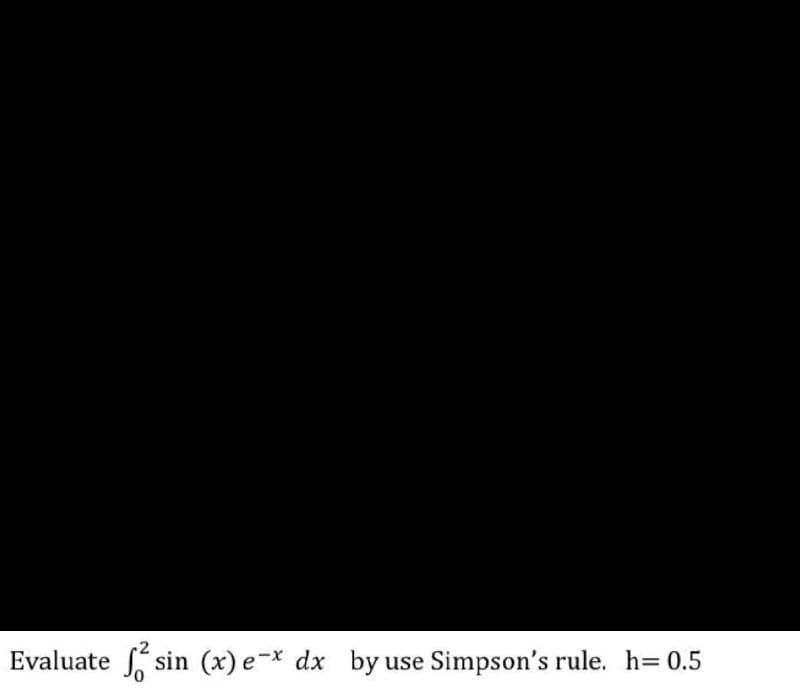 Evaluate
sin (x) e-x dx by use Simpson's rule. h= 0.5
