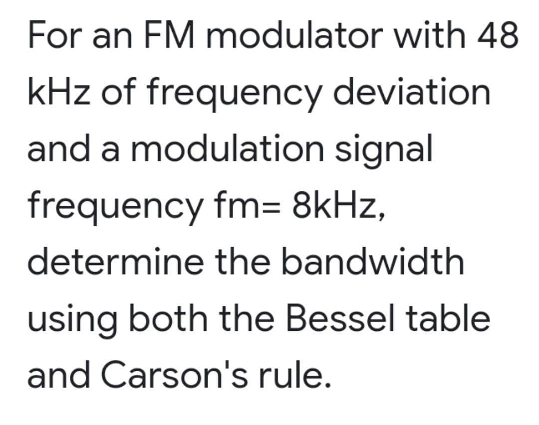 For an FM modulator with 48
kHz of frequency deviation.
and a modulation signal
frequency fm= 8kHz,
determine the bandwidth
using both the Bessel table
and Carson's rule.