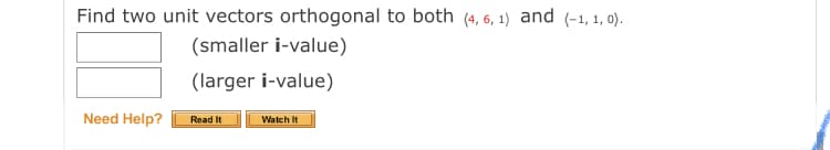 Find two unit vectors orthogonal to both (4, 6, 1) and (-1, 1, o).
(smaller i-value)
(larger i-value)
Need Help?
Read It
Watch It
