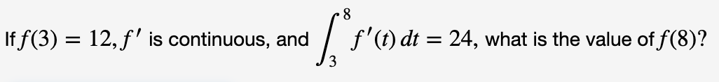 8
f'(t) dt 24, what is the value of f(8)?
If f(3) 12,f is continuous, and
3
