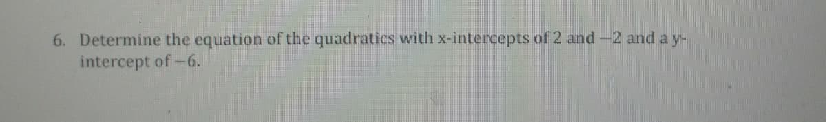 6. Determine the equation of the quadratics with x-intercepts of 2 and-2 and a y-
intercept of-6.
