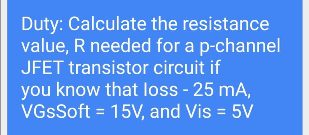 Duty: Calculate the resistance
value, R needed for a p-channel
JFET transistor circuit if
you know that loss - 25 mA,
VGsSoft = 15V, and Vis = 5V
%3D
