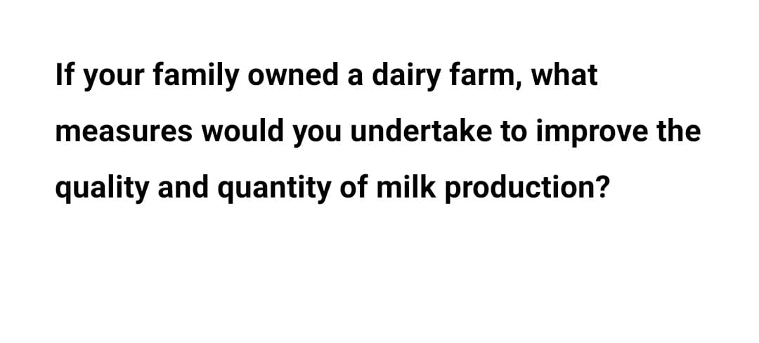If your family owned a dairy farm, what
measures would you undertake to improve the
quality and quantity of milk production?
