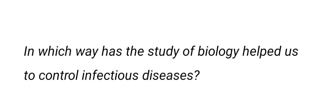 In which way has the study of biology helped us
to control infectious diseases?
