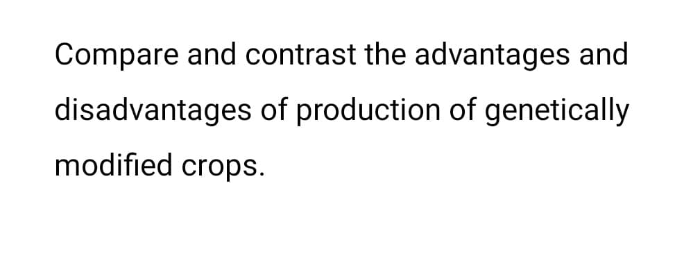 Compare and contrast the advantages and
disadvantages of production of genetically
modified crops.
