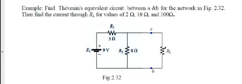 Example: Find Thévenin's equivalent circuit between a &b for the network in Fig. 2.32.
Then find the current through R, for values of 2 2, 10 2, and 1002.
R1
E,
R 360
9V
Fig 2.32
