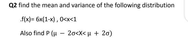 Q2 find the mean and variance of the following distribution
.f(x)= 6x(1-x) , 0<x<1
Also find P (u
2σ<χ< μ+ 2σ)
