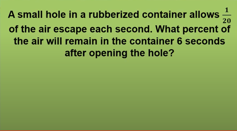 A small hole in a rubberized container allows
20
of the air escape each second. What percent of
the air will remain in the container 6 seconds
after opening the hole?
