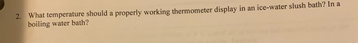 2. What temperature should a properly working thermometer display in an ice-water slush bath? In a
boiling water bath?
