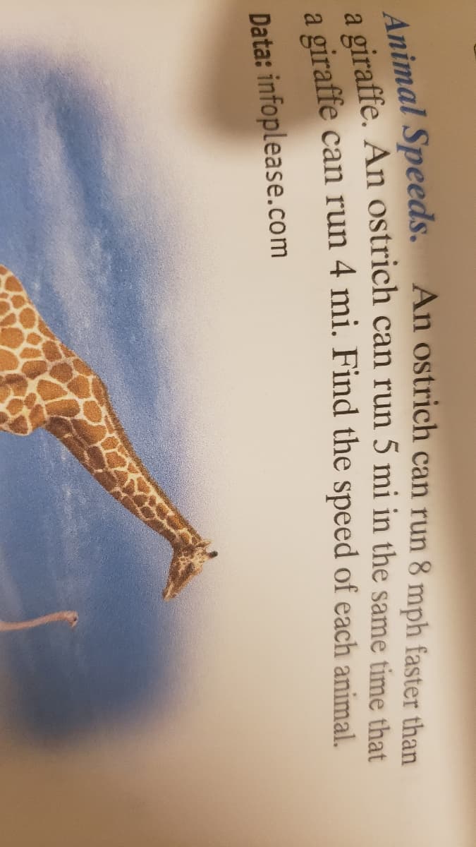 An ostrich can run 8 mph faster than
Animal Speeds.
a giraffe. An ostrich can run 5 mi in the same time that
a giraffe can run 4 mi. Find the speed of each animal.
Data: infoplease.com
