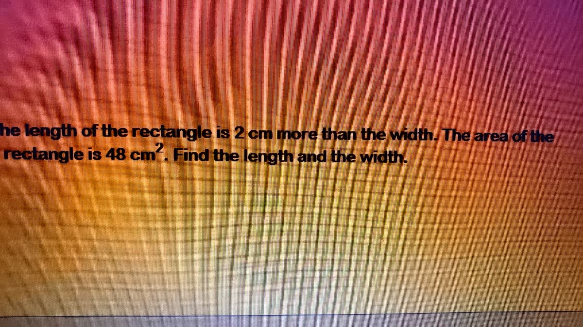 ne length of the rectangle is 2 cm more than the width. The area of the
rectangle is 48 cm. Find the length and the width.
