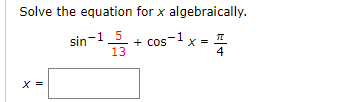 Solve the equation for x algebraically.
sin-15 + cos-1 x
13
4
