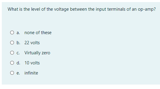 What is the level of the voltage between the input terminals of an op-amp?
O a. none of these
O b. 22 volts
O c. Virtually zero
O d. 10 volts
O e. infinite
