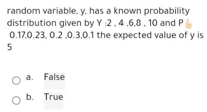 random variable, y, has a known probability
distribution given by Y :2,4,6,8,10 and P
0.17,0.23, 0.2,0.3,0.1 the expected value of y is
5
O a.
False
O b. True
