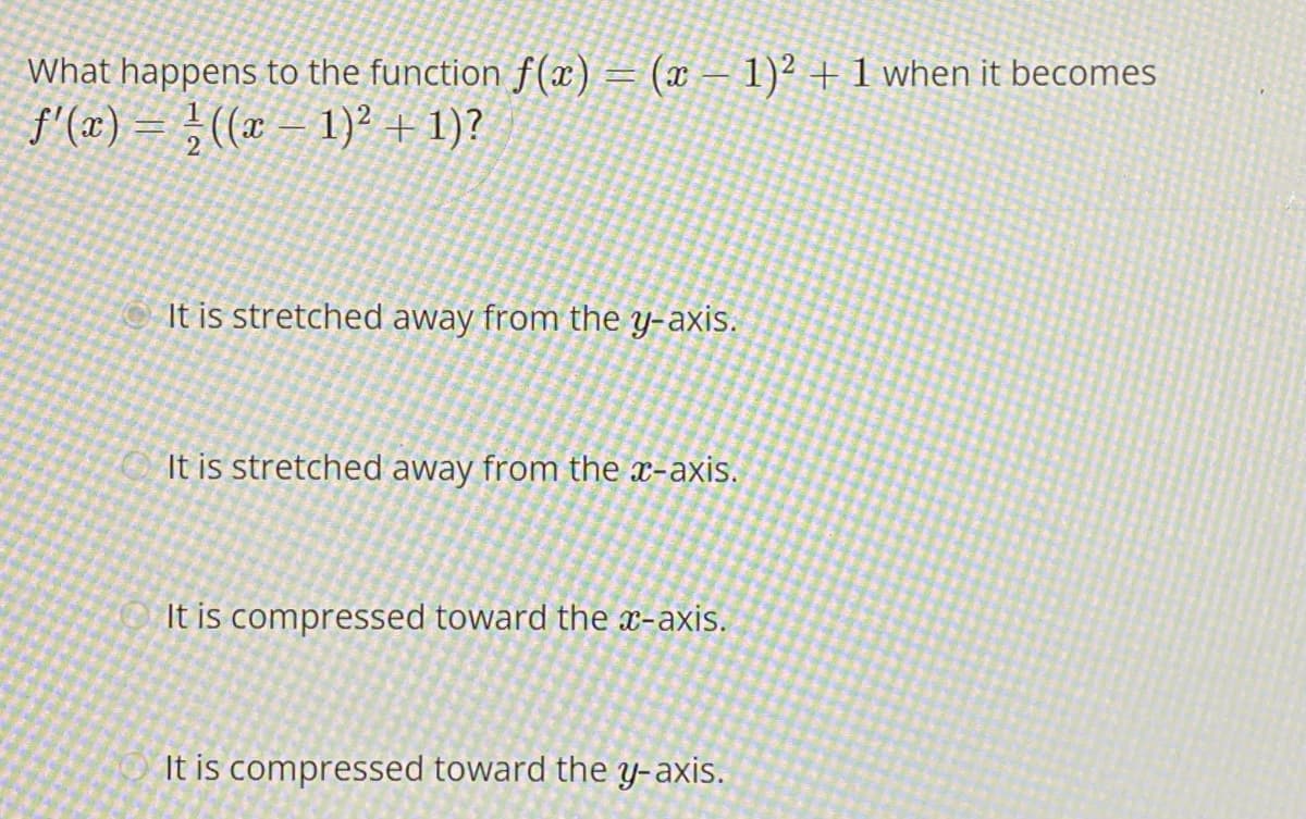 What happens to the function f(x)= (x – 1)² +1 when it becomes
f'(x) = }((w – 1)² + 1)?
It is stretched away from the y-axis.
It is stretched away from the x-axis.
It is compressed toward the æ-axis.
It is compressed toward the y-axis.
