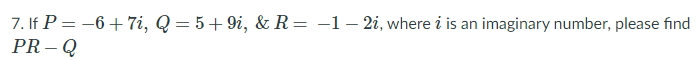 7. If P = –6+ 7i, Q = 5+9i, & R= -1 – 2i, where i is an imaginary number, please find
PR – Q

