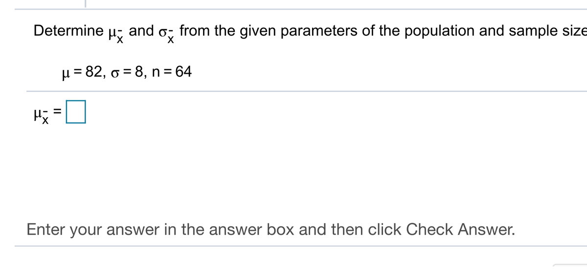 Determine u;
and o; from the given parameters of the population and sample size
X.
µ = 82, o = 8, n = 64
Enter your answer in the answer box and then click Check Answer.
II
