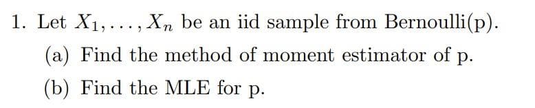 1. Let X1,..., Xn be an iid sample from Bernoulli(p).
(a) Find the method of moment estimator of
р.
(b) Find the MLE for p.
