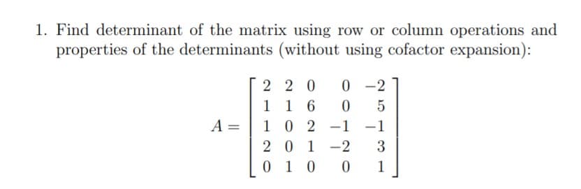 1. Find determinant of the matrix using row or column operations and
properties of the determinants (without using cofactor expansion):
0 -2
2 2 0
1 1 6
5
A =
102-1
-1
20 1-2
0 10 0
3
1
