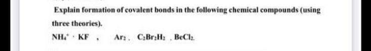 Explain formation of covalent bonds in the following chemical compounds (using
three theories).
NH. KF ,
Arz. C:Br:H; . BeClz.
