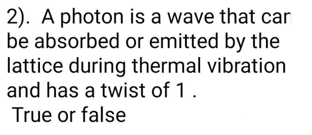 2). A photon is a wave that car
be absorbed or emitted by the
lattice during thermal vibration
and has a twist of 1.
True or false