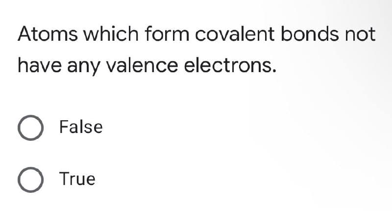 Atoms which form covalent bonds not
have any valence electrons.
O False
O True