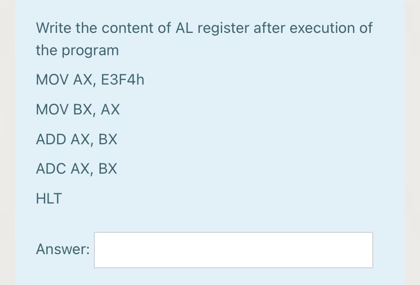 Write the content of AL register after execution of
the program
MOV AX, E3F46.
MOV BX, AX
ADD AX, BX
ADC AX, BX
HLT
Answer:

