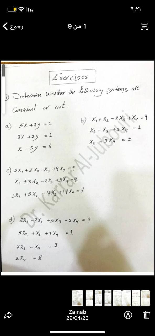 * I.
9:M1
1 من 9
Exercises
D Determine whe ther the
Llowing systems are
Consistent or not.
= 1
b) X, + X2 - 2 X3 +Xy =9
a) 5X +2y
と- X, +2 X = 1
3X +2y
= 5
X - 5)
-sy = 6
c) 2x, +8 X2 -X3 +9 Xy =9
と,+3-2% +5X,
3X, +5 X,
17Xy =7
2X, -3X2 +5X3 - 2 Xy = 9
5 X2 +X +3 X4
= 1
7X3 - Xy
= 3
2 Xy
Zainab
29/04/22
目
