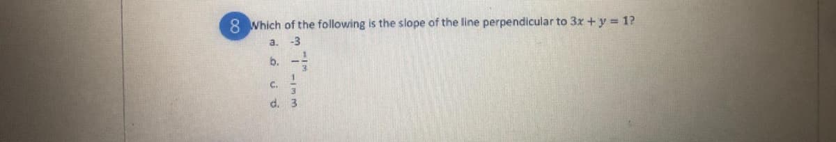 8 Which of the following is the slope of the line perpendicular to 3x + y = 1?
a.
-3
b.
C.
3\
d.
