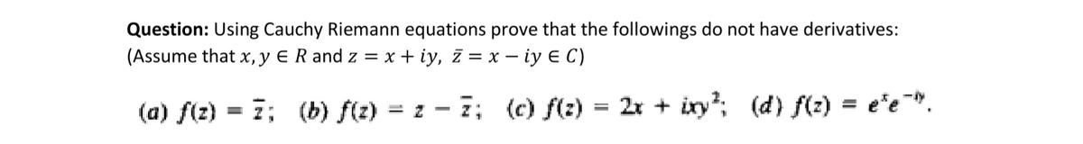 Question: Using Cauchy Riemann equations prove that the followings do not have derivatives:
(Assume that x, y € R and z = x + iy, ī = x – iy E C)
(a) f(z) = 7; (b) f(z)
= z - 7; (c) f(z) = 2x + ixy?; (d) f(2) = e*e¯".
