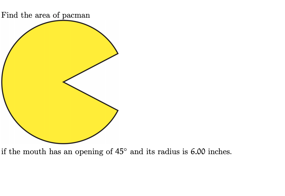Find the area of pacman
if the mouth has an opening of 45° and its radius is 6.00 inches.
