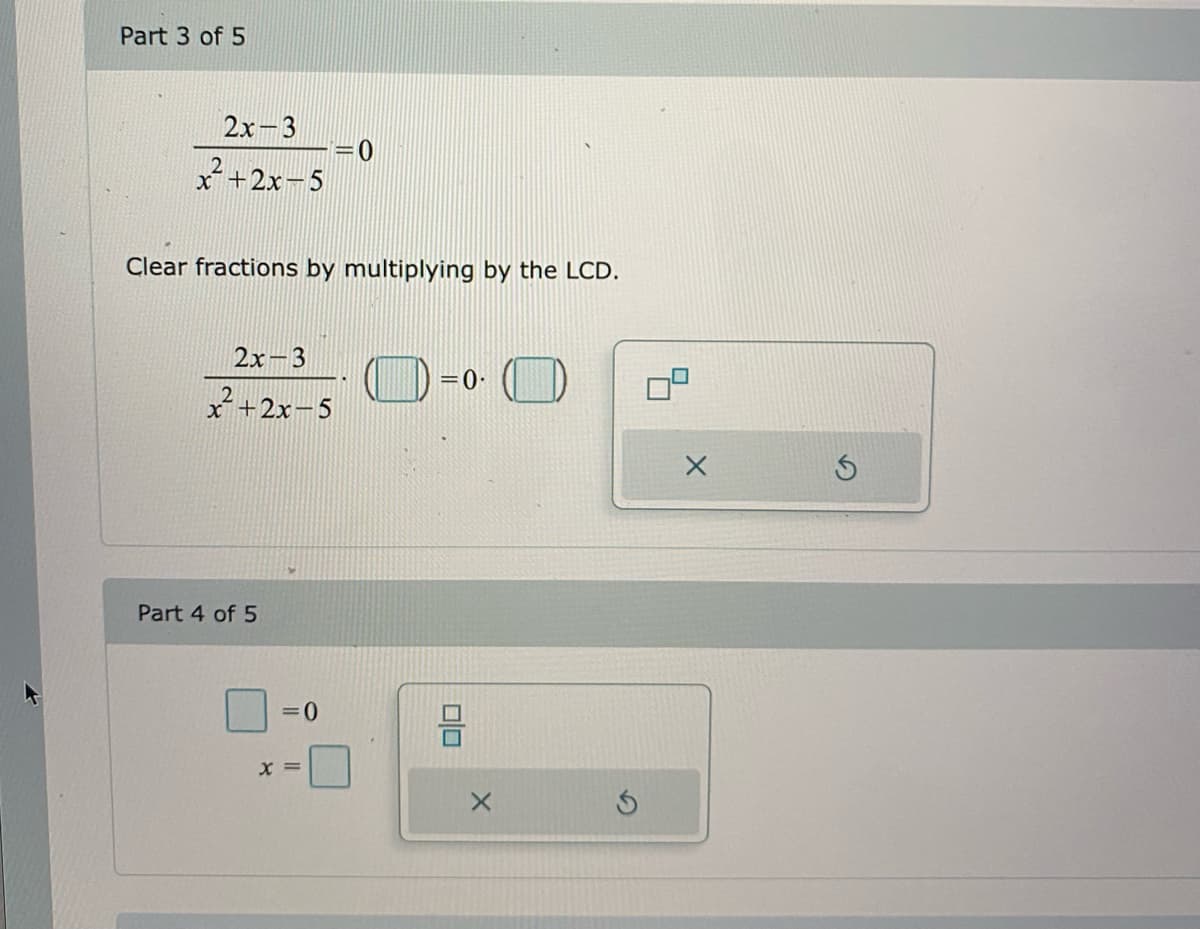 Part 3 of 5
2х -3
x+2x-5
Clear fractions by multiplying by the LCD.
2х-3
x+2x-5
Part 4 of 5
=0
X =
