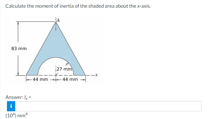 Calculate the moment of inertia of the shaded area about the x-axis.
A
83 mm
27 mm
----
44 mm 44 mm
Answer: Ix =
i
(106) mm4