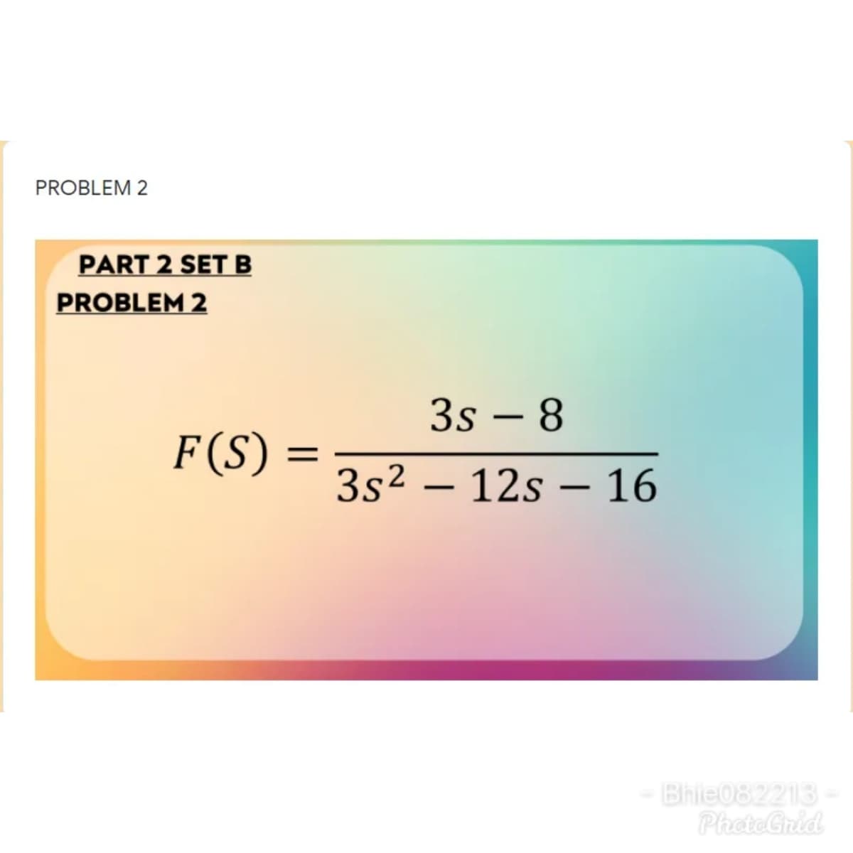 PROBLEM 2
PART 2 SET B
PROBLEM 2
3s – 8
-
F(S)
3s2 – 12s – 16
-
Bhie082213 -
PheteGrid
